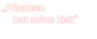 „Pflanzen  hat seine Zeit“