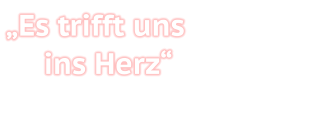 „Es trifft uns   ins Herz“